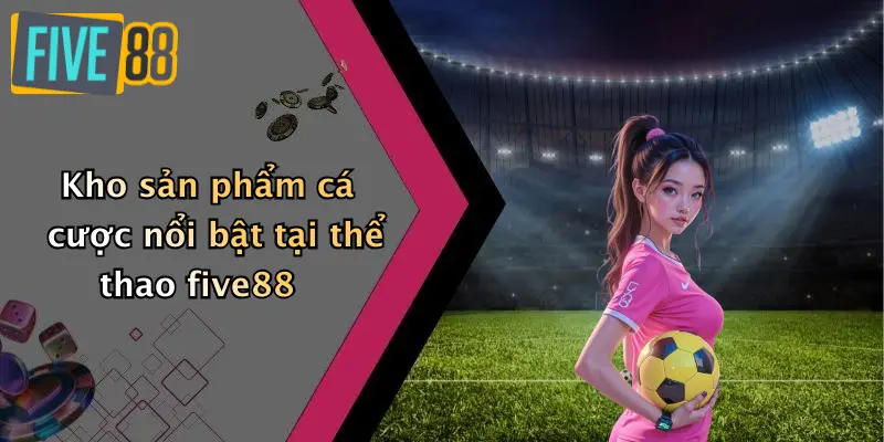 Kho sản phẩm cá cược nổi bật tại thể thao five88